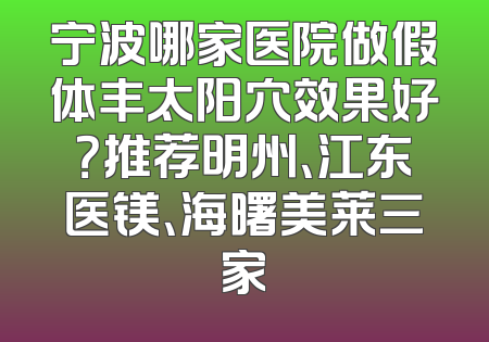 宁波哪家医院做假体丰太阳穴效果好？推荐明州、江东医镁、海曙美莱三家