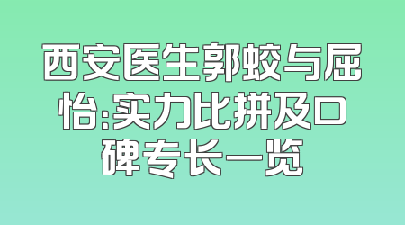 西安医生郭蛟与屈怡：实力比拼及口碑专长一览