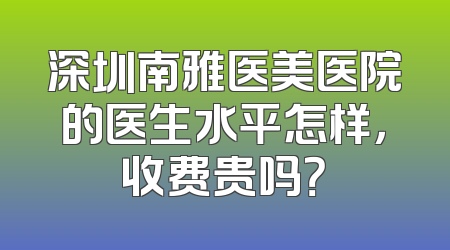 深圳南雅医美医院的医生水平怎样，收费贵吗？
