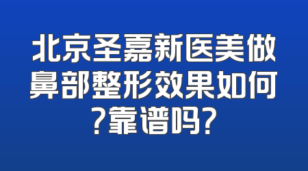北京圣嘉新医美做鼻部整形效果如何？靠谱吗？
