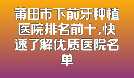 莆田市下前牙种植医院排名前十，快速了解优质医院名单