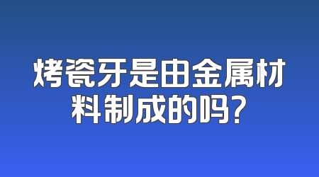 烤瓷牙是由金属材料制成的吗？
