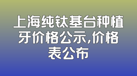 上海纯钛基台种植牙价格公示，价格表公布