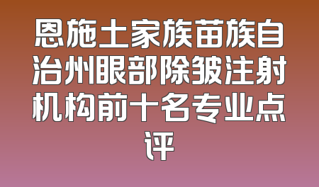 恩施土家族苗族自治州眼部除皱注射机构前十名专业点评