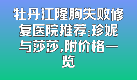 牡丹江隆胸失败修复医院推荐：珍妮与莎莎，附价格一览