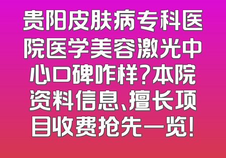 贵阳皮肤病专科医院医学美容激光中心口碑咋样？本院资料信息、擅长项目收费抢先一览！