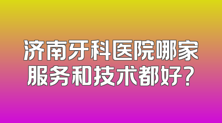 济南牙科医院哪家服务和技术都好？