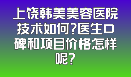 上饶韩美美容医院技术如何？医生口碑和项目价格怎样呢？