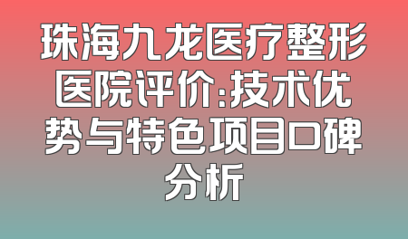 珠海九龙医疗整形医院评价：技术优势与特色项目口碑分析