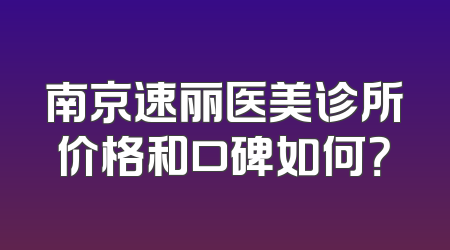 南京速丽医美诊所价格和口碑如何？