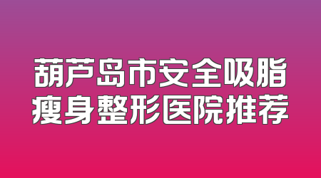 葫芦岛市安全吸脂瘦身整形医院推荐