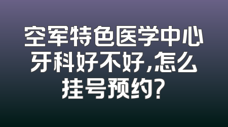 空军特色医学中心牙科好不好，怎么挂号预约？