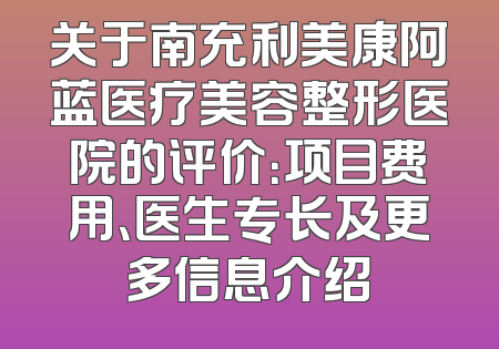 关于南充利美康阿蓝医疗美容整形医院的评价：项目费用、医生专长及更多信息介绍