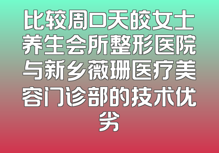 比较周口天皎女士养生会所整形医院与新乡薇珊医疗美容门诊部的技术优劣