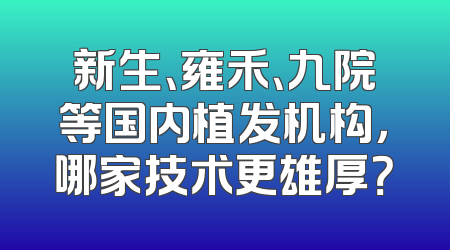 新生、雍禾、九院等国内植发机构，哪家技术更雄厚？