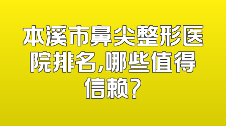 本溪市鼻尖整形医院排名，哪些值得信赖？
