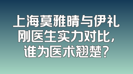 上海莫雅晴与伊礼刚医生实力对比，谁为医术翘楚？