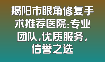 揭阳市眼角修复手术推荐医院：专业团队，优质服务，信誉之选