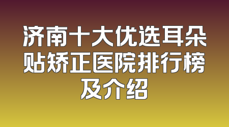 济南十大优选耳朵贴矫正医院排行榜及介绍