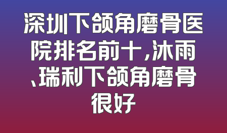 深圳下颌角磨骨医院排名前十，沐雨、瑞利下颌角磨骨很好