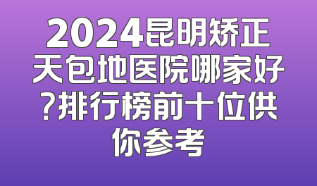 2024昆明矫正天包地医院哪家好？排行榜前十位供你参考
