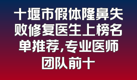 十堰市假体隆鼻失败修复医生上榜名单推荐，专业医师团队前十