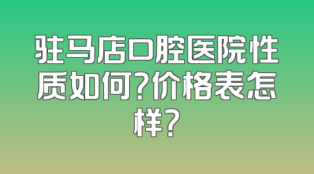 驻马店口腔医院性质如何？价格表怎样？
