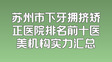 苏州市下牙拥挤矫正医院排名前十医美机构实力汇总
