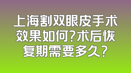 上海割双眼皮手术效果如何？术后恢复期需要多久？