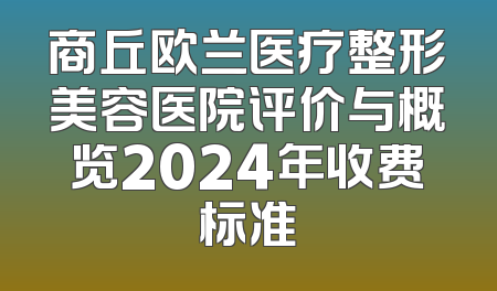 商丘欧兰医疗整形美容医院评价与概览2024年收费标准