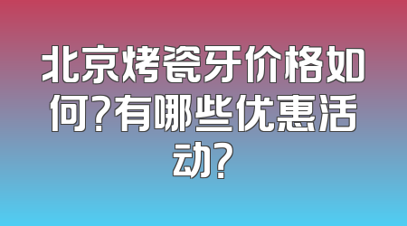 北京烤瓷牙价格如何？有哪些优惠活动？