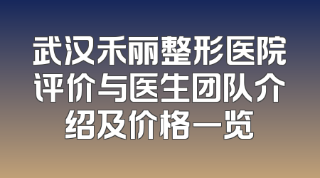 武汉禾丽整形医院评价与医生团队介绍及价格一览