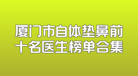 厦门市自体垫鼻前十名医生榜单合集