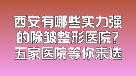 西安有哪些实力强的除皱整形医院？五家医院等你来选