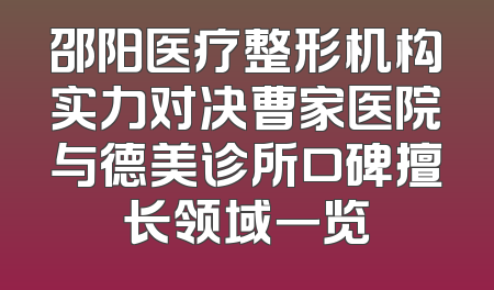 邵阳医疗整形机构实力对决曹家医院与德美诊所口碑擅长领域一览
