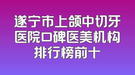 遂宁市上颌中切牙医院口碑医美机构排行榜前十
