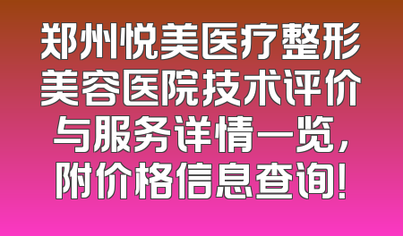 郑州悦美医疗整形美容医院技术评价与服务详情一览，附价格信息查询！