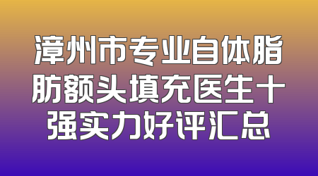 漳州市专业自体脂肪额头填充医生十强实力好评汇总