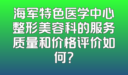海军特色医学中心整形美容科的服务质量和价格评价如何？