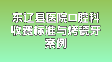 东辽县医院口腔科收费标准与烤瓷牙案例