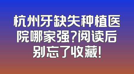 杭州牙缺失种植医院哪家强？阅读后别忘了收藏！