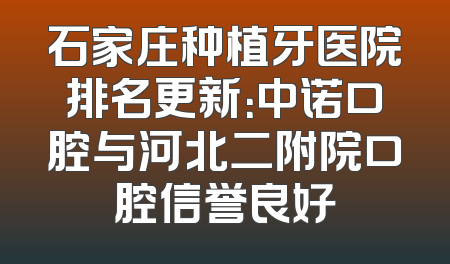 石家庄种植牙医院排名更新：中诺口腔与河北二附院口腔信誉良好