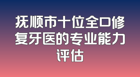 抚顺市十位全口修复牙医的专业能力评估