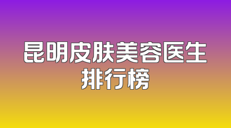 昆明皮肤美容医生排行榜