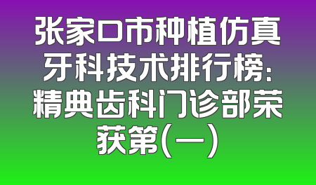 张家口市种植仿真牙科技术排行榜：精典齿科门诊部荣获第（一）