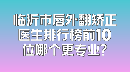 临沂市唇外翻矫正医生排行榜前10位哪个更专业？