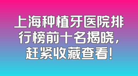 上海种植牙医院排行榜前十名揭晓，赶紧收藏查看！