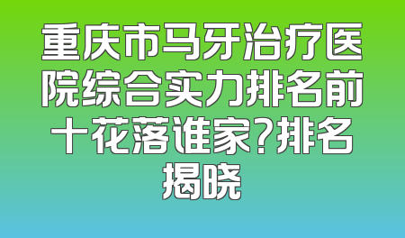 重庆市马牙治疗医院综合实力排名前十花落谁家？排名揭晓