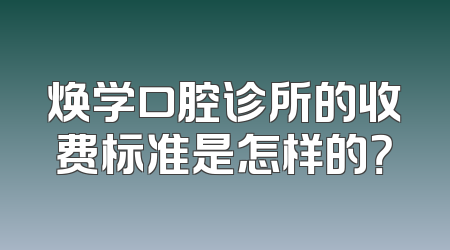 焕学口腔诊所的收费标准是怎样的？