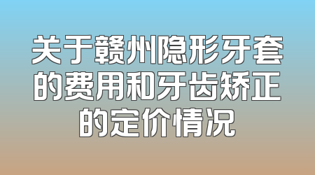 关于赣州隐形牙套的费用和牙齿矫正的定价情况